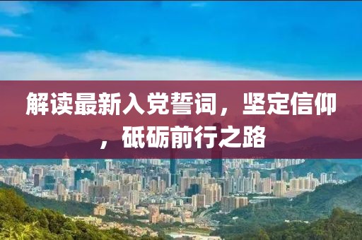 解讀最新入黨誓詞,堅定信仰,砥礪前行之路