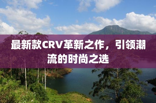 最新款CRV革新之作,引領潮流的時尚之選