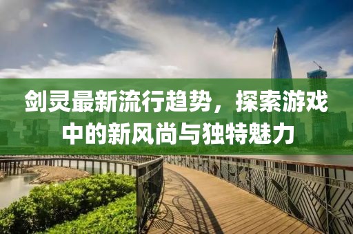 劍靈最新流行趨勢,探索游戲中的新風尚與獨特魅力