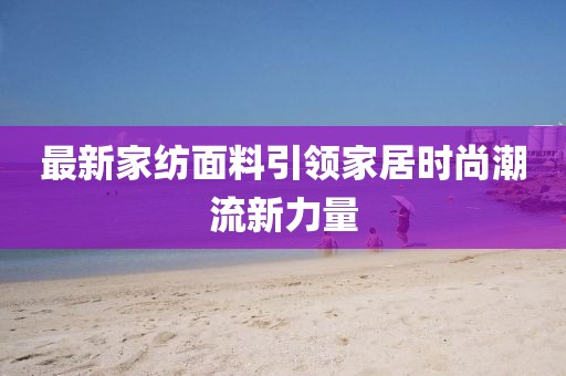 最新家紡面料引領(lǐng)家居時(shí)尚潮流新力量