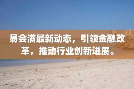 易會(huì)滿最新動(dòng)態(tài),引領(lǐng)金融改革,推動(dòng)行業(yè)創(chuàng)新進(jìn)展。