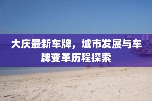 大慶最新車牌，城市發展與車牌變革歷程探索