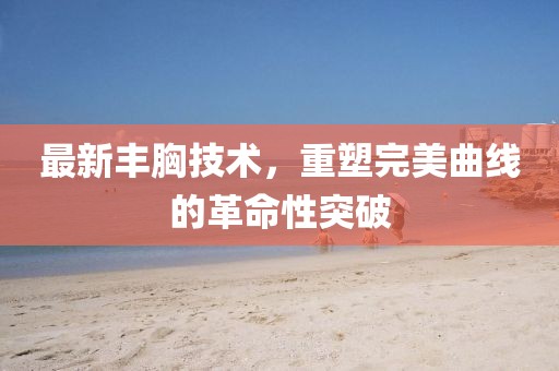 最新豐胸技術,重塑完美曲線的革命性突破