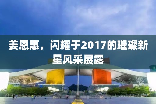 姜恩惠，閃耀于2017的璀璨新星風采展露