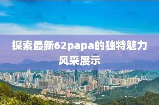 探索最新62papa的獨特魅力風采展示
