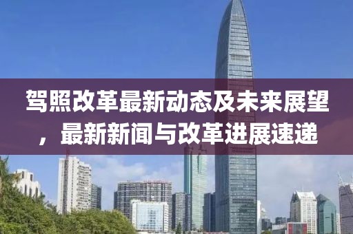 駕照改革最新動態及未來展望,最新新聞與改革進展速遞
