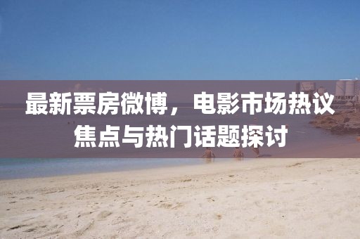 最新票房微博,電影市場熱議焦點與熱門話題探討