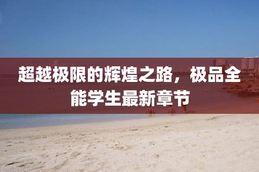 超越極限的輝煌之路,極品全能學生最新章節