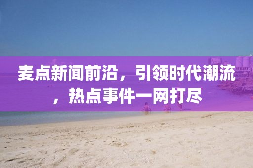 麥點新聞前沿,引領時代潮流,熱點事件一網打盡