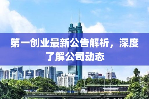 第一創業最新公告解析,深度了解公司動態