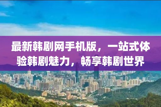 最新韓劇網手機版,一站式體驗韓劇魅力,暢享韓劇世界