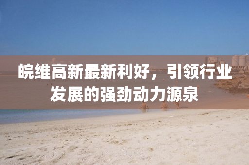 皖維高新最新利好,引領行業發展的強勁動力源泉