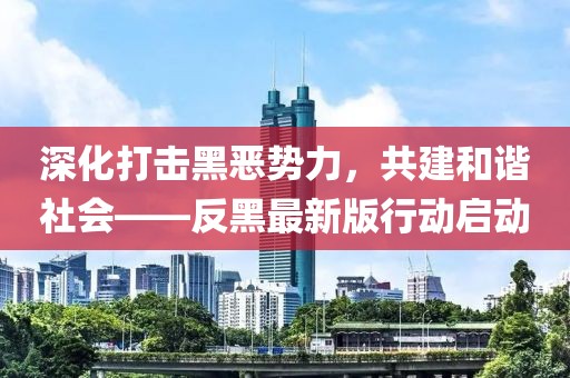 深化打擊黑惡勢力,共建和諧社會——反黑最新版行動啟動