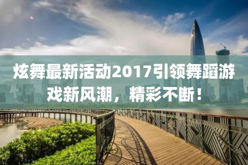 炫舞最新活動2017引領舞蹈游戲新風潮,精彩不斷!