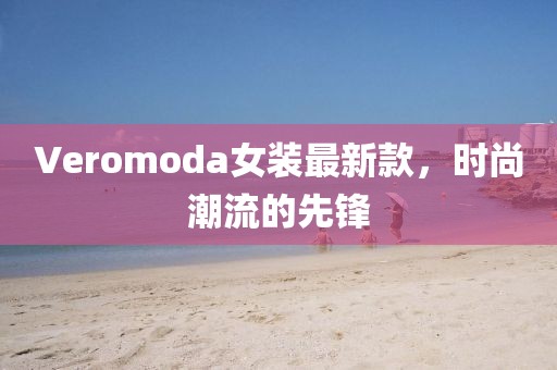 Veromoda女裝最新款,時尚潮流的先鋒