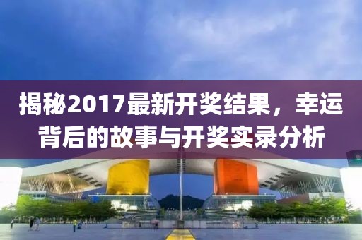 揭秘2017最新開獎結果,幸運背后的故事與開獎實錄分析