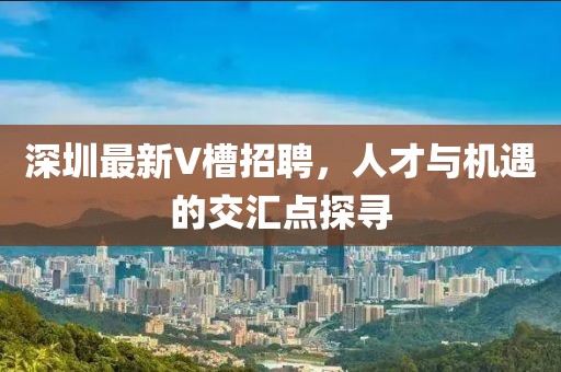 深圳最新V槽招聘,人才與機遇的交匯點探尋