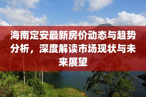 海南定安最新房價動態(tài)與趨勢分析,深度解讀市場現(xiàn)狀與未來展望