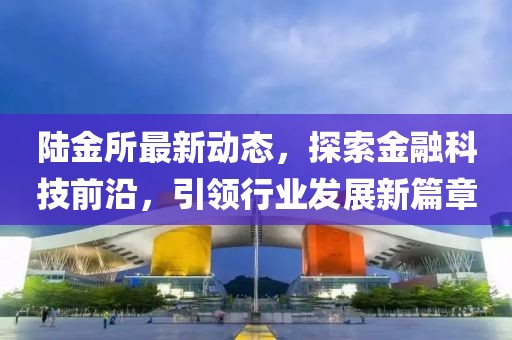 陸金所最新動態,探索金融科技前沿,引領行業發展新篇章