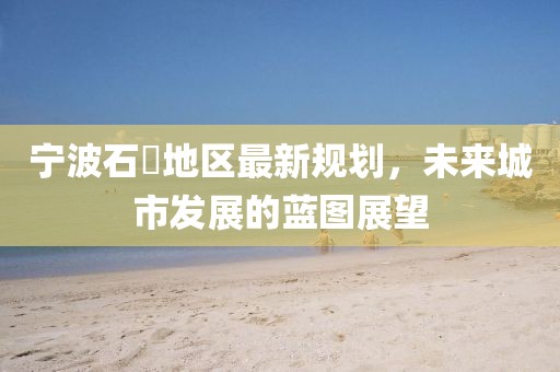 寧波石碶地區最新規劃，未來城市發展的藍圖展望