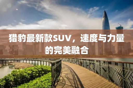 獵豹最新款SUV,速度與力量的完美融合