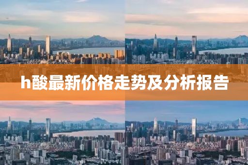 h酸最新價格走勢及分析報告