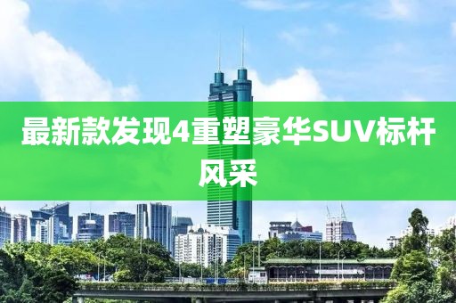 最新款發現4重塑豪華SUV標桿風采