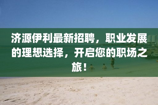 濟(jì)源伊利最新招聘，職業(yè)發(fā)展的理想選擇，開啟您的職場之旅！