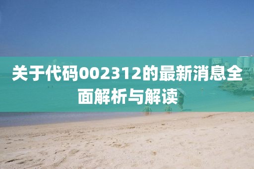 關于代碼002312的最新消息全面解析與解讀