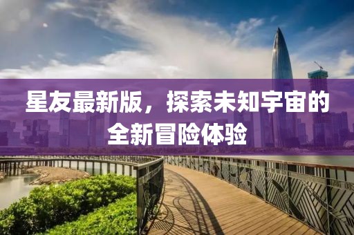 星友最新版，探索未知宇宙的全新冒險體驗