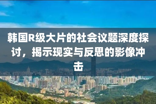 韓國R級大片的社會(huì)議題深度探討，揭示現(xiàn)實(shí)與反思的影像沖擊