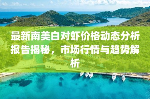 最新南美白對蝦價格動態(tài)分析報告揭秘,市場行情與趨勢解析