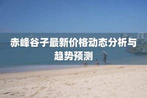 赤峰谷子最新價格動態分析與趨勢預測