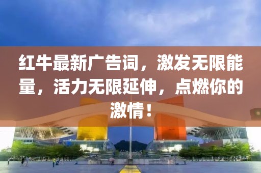 紅牛最新廣告詞,激發(fā)無限能量,活力無限延伸,點燃你的激情!