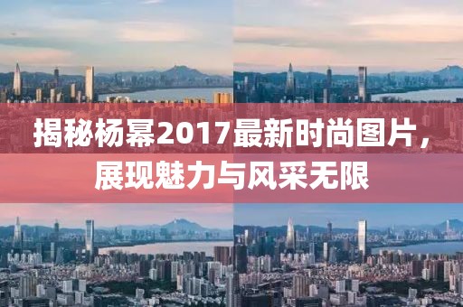 揭秘楊冪2017最新時尚圖片,展現(xiàn)魅力與風采無限
