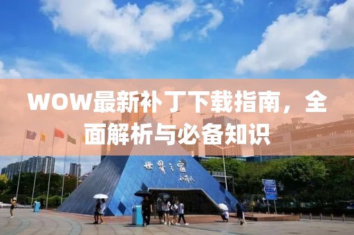 WOW最新補丁下載指南,全面解析與必備知識