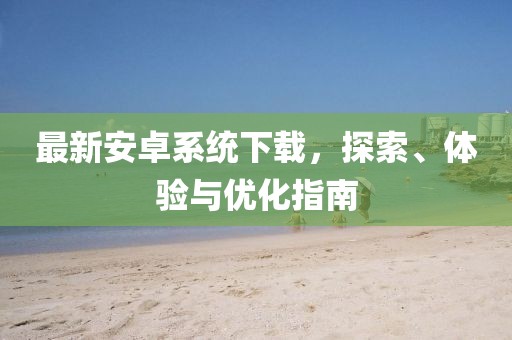 最新安卓系統(tǒng)下載，探索、體驗(yàn)與優(yōu)化指南
