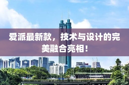 愛派最新款,技術(shù)與設(shè)計(jì)的完美融合亮相!