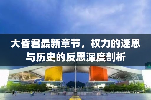 大昏君最新章節,權力的迷思與歷史的反思深度剖析