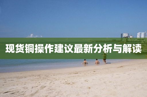 現貨銅操作建議最新分析與解讀