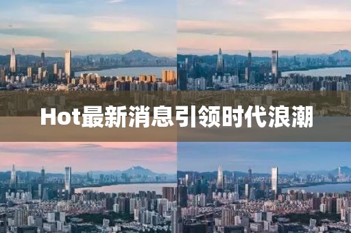 Hot最新消息引領時代浪潮