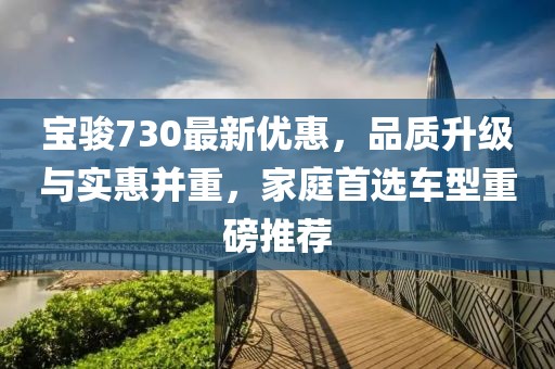 寶駿730最新優惠，品質升級與實惠并重，家庭首選車型重磅推薦