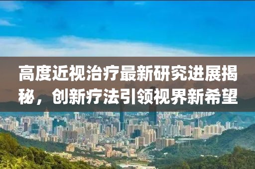 高度近視治療最新研究進展揭秘，創新療法引領視界新希望