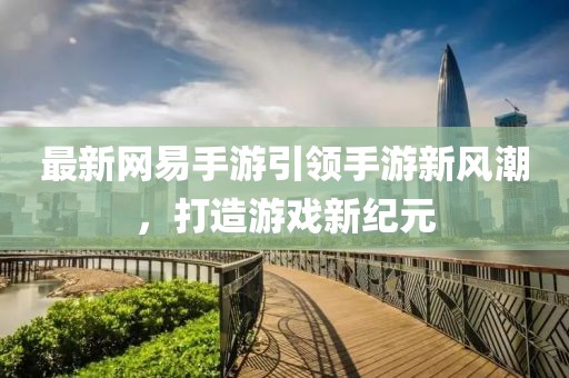 最新網易手游引領手游新風潮，打造游戲新紀元