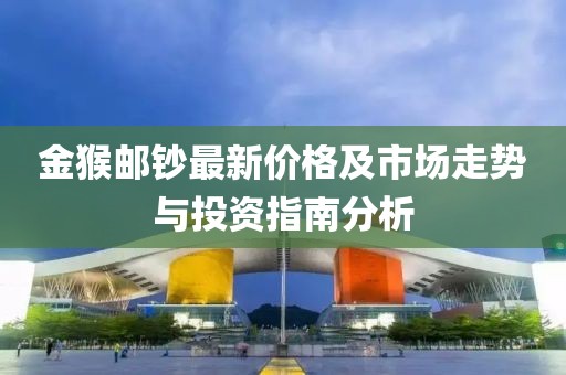 金猴郵鈔最新價格及市場走勢與投資指南分析