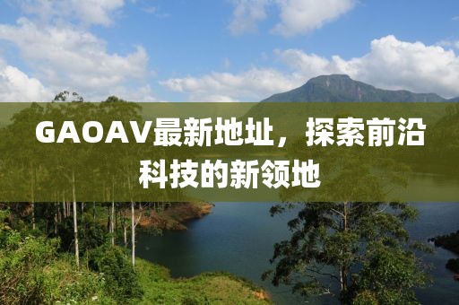 GAOAV最新地址，探索前沿科技的新領(lǐng)地