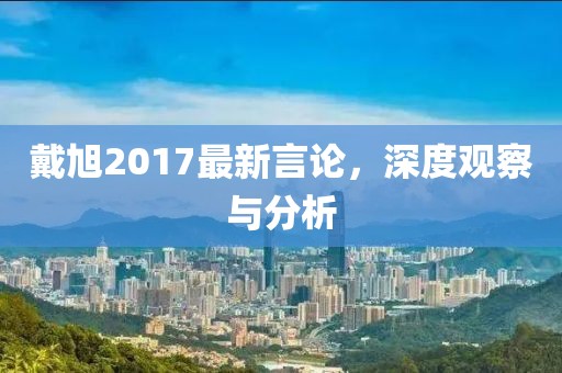 戴旭2017最新言論,深度觀察與分析
