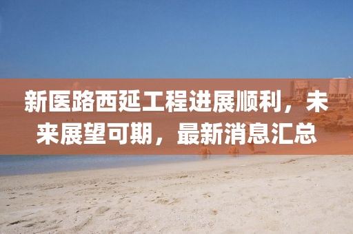 新醫(yī)路西延工程進(jìn)展順利,未來展望可期,最新消息匯總