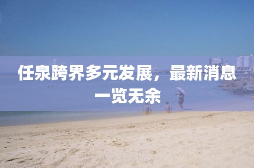 任泉跨界多元發展,最新消息一覽無余