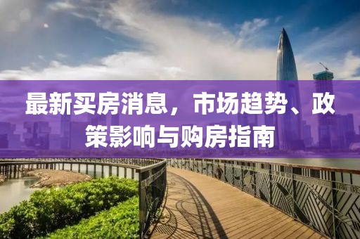 最新買房消息,市場趨勢、政策影響與購房指南